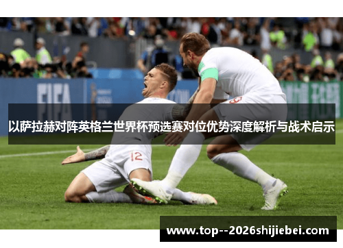 以萨拉赫对阵英格兰世界杯预选赛对位优势深度解析与战术启示