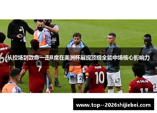 从控场到致命一击B席在美洲杯展现顶级全能中场核心影响力