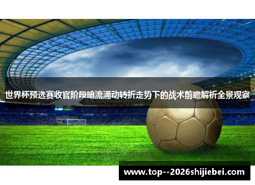 世界杯预选赛收官阶段暗流涌动转折走势下的战术前瞻解析全景观察 世界杯预选赛收官阶段暗流涌动转折走势下的战术前瞻解析全景观察