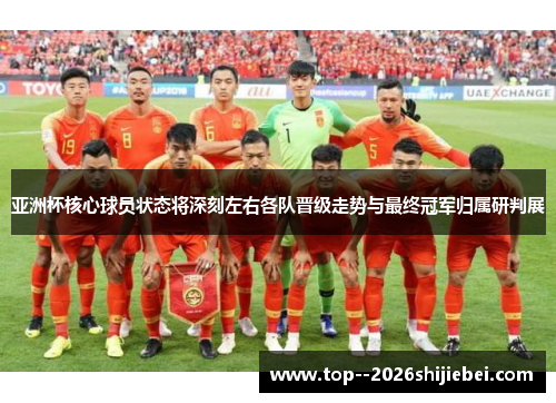 亚洲杯核心球员状态将深刻左右各队晋级走势与最终冠军归属研判展 亚洲杯核心球员状态将深刻左右各队晋级走势与最终冠军归属研判展
