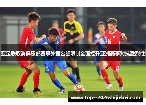 亚足联取消俱乐部赛事外援名额限制全面提升亚洲赛事对抗激烈性
