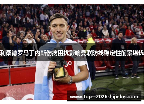 利桑德罗马丁内斯伤病困扰影响曼联防线稳定性前景堪忧