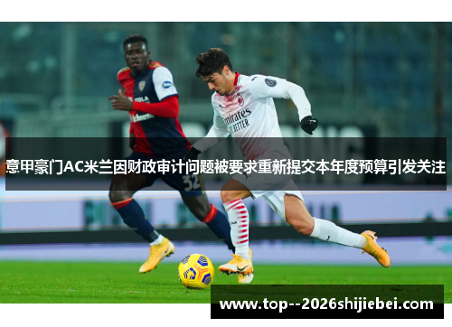 意甲豪门AC米兰因财政审计问题被要求重新提交本年度预算引发关注