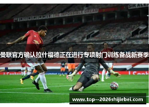 曼联官方确认拉什福德正在进行专项射门训练备战新赛季