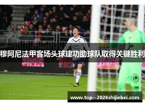 穆阿尼法甲客场头球建功助球队取得关键胜利