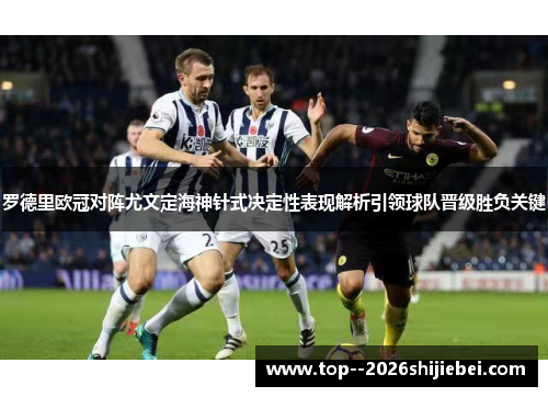 罗德里欧冠对阵尤文定海神针式决定性表现解析引领球队晋级胜负关键