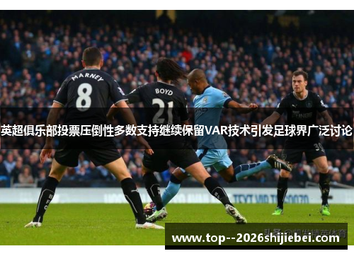 英超俱乐部投票压倒性多数支持继续保留VAR技术引发足球界广泛讨论