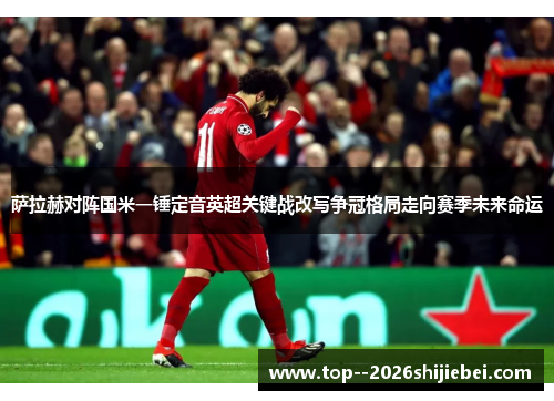 萨拉赫对阵国米一锤定音英超关键战改写争冠格局走向赛季未来命运 萨拉赫对阵国米一锤定音英超关键战改写争冠格局走向赛季未来命运