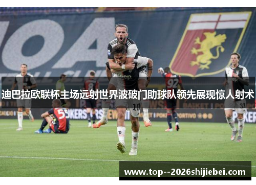 迪巴拉欧联杯主场远射世界波破门助球队领先展现惊人射术 迪巴拉欧联杯主场远射世界波破门助球队领先展现惊人射术