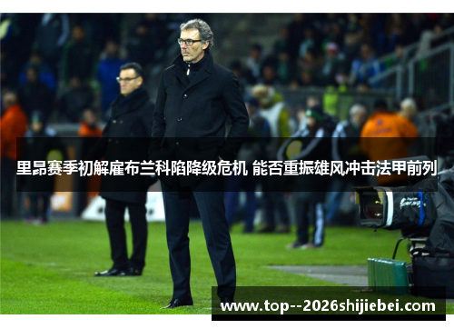 里昂赛季初解雇布兰科陷降级危机 能否重振雄风冲击法甲前列
