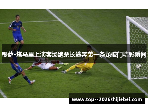 穆萨·塔马里上演客场绝杀长途奔袭一条龙破门精彩瞬间 穆萨·塔马里上演客场绝杀长途奔袭一条龙破门精彩瞬间