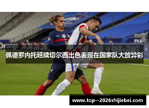 佩德罗内托延续切尔西出色表现在国家队大放异彩