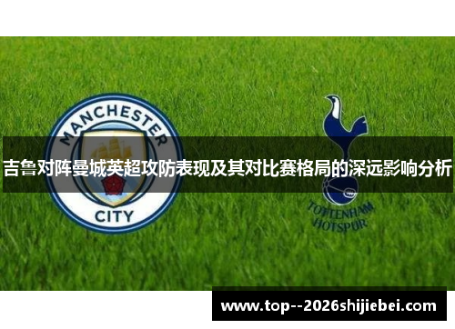 吉鲁对阵曼城英超攻防表现及其对比赛格局的深远影响分析