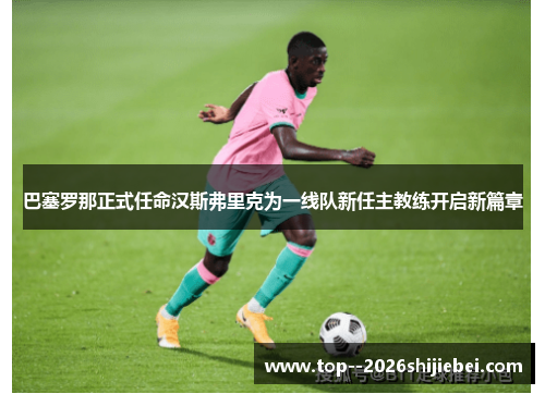 巴塞罗那正式任命汉斯弗里克为一线队新任主教练开启新篇章