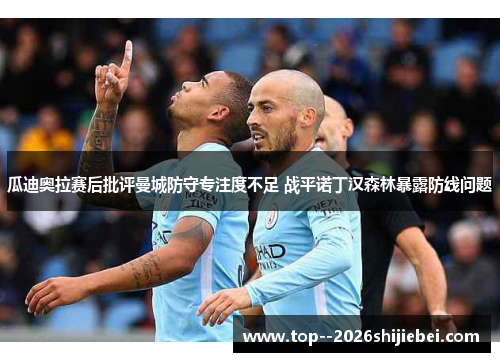 瓜迪奥拉赛后批评曼城防守专注度不足 战平诺丁汉森林暴露防线问题