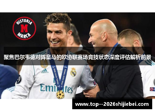 聚焦巴尔韦德对阵皇马的欧协联赛场竞技状态深度评估解析前景